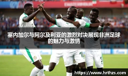 塞内加尔与阿尔及利亚的激烈对决展现非洲足球的魅力与激情
